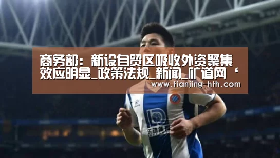 商务部:新设自贸区吸收外资聚集效应明显_政策法规_新闻_矿道网‘华体会体育官网’(图1) 华体会体育官网